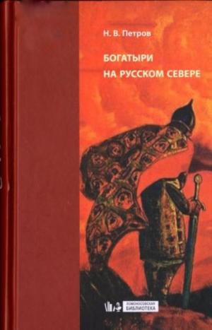 Петров Н.В. Богатыри на русском Севере. Сюжеты и ареалы бытования. М., 2008 (Ломоносовская биб-ка)