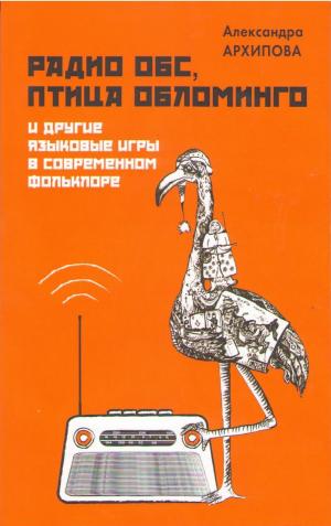 Архипова А.С. Радио ОБС, птица Обломинго и другие языковые игры в русском фольклоре. М.: Форум-Неолит, 2015. 172 с. Тираж 300 экз