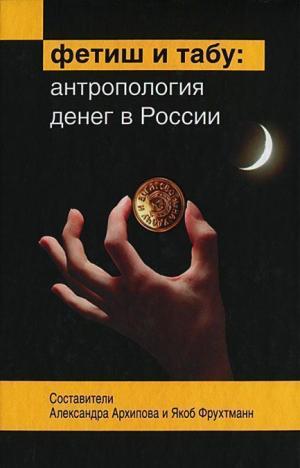 Фетиш и табу: Антропология денег в России: Сб. научных статей / Сост. А.С. Архипова, Я. Фрухтманн. М.: ОГИ, 2013. 528 с. Тираж 2500 экз